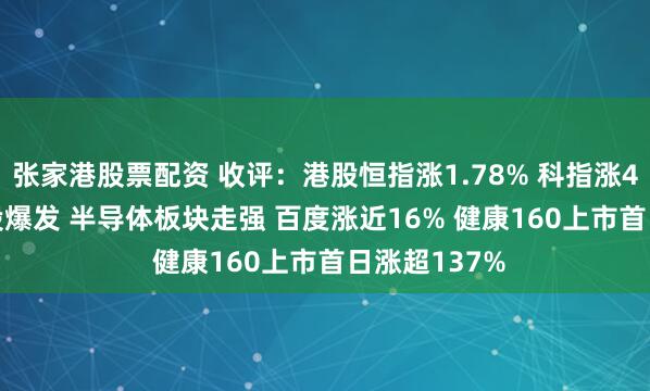 张家港股票配资 收评：港股恒指涨1.78% 科指涨4.22% 科网股爆发 半导体板块走强 百度涨近16% 健康160上市首日涨超137%